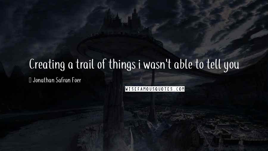 Jonathan Safran Foer Quotes: Creating a trail of things i wasn't able to tell you