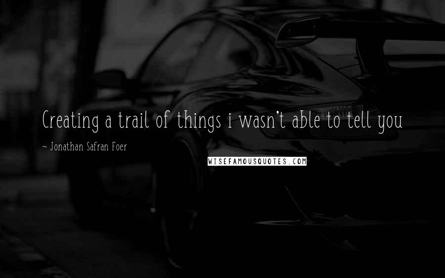 Jonathan Safran Foer Quotes: Creating a trail of things i wasn't able to tell you
