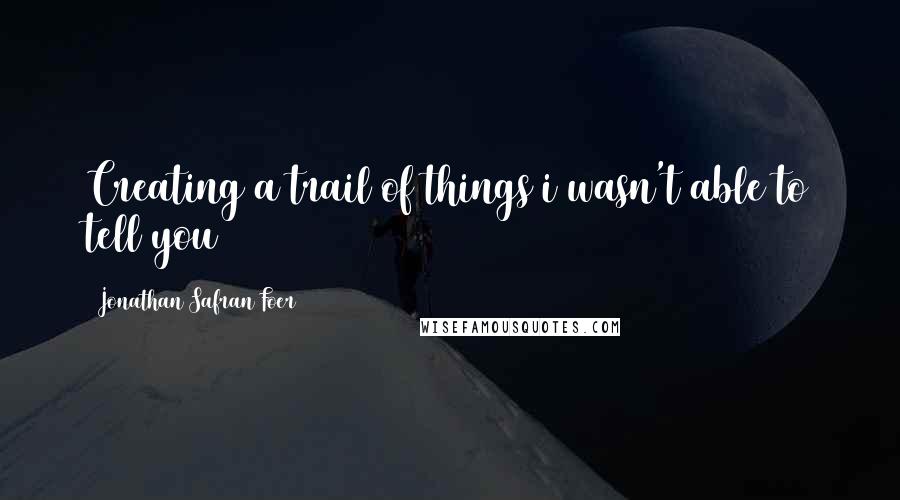 Jonathan Safran Foer Quotes: Creating a trail of things i wasn't able to tell you