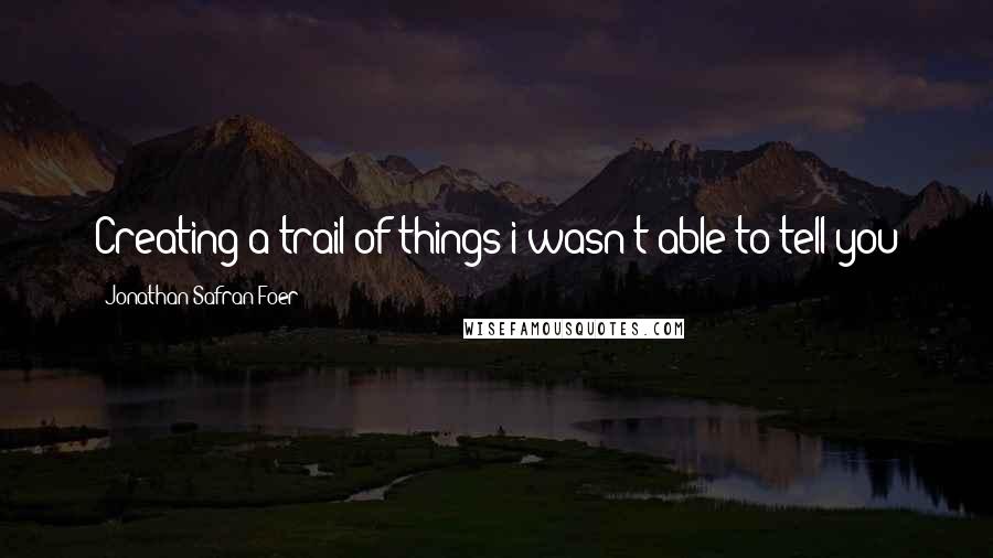 Jonathan Safran Foer Quotes: Creating a trail of things i wasn't able to tell you
