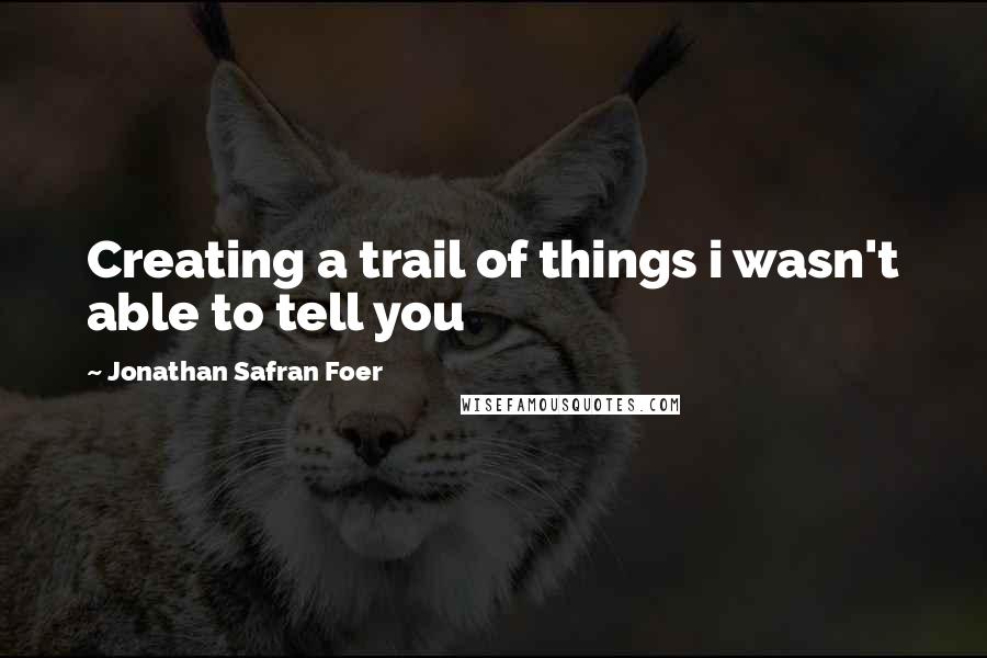 Jonathan Safran Foer Quotes: Creating a trail of things i wasn't able to tell you