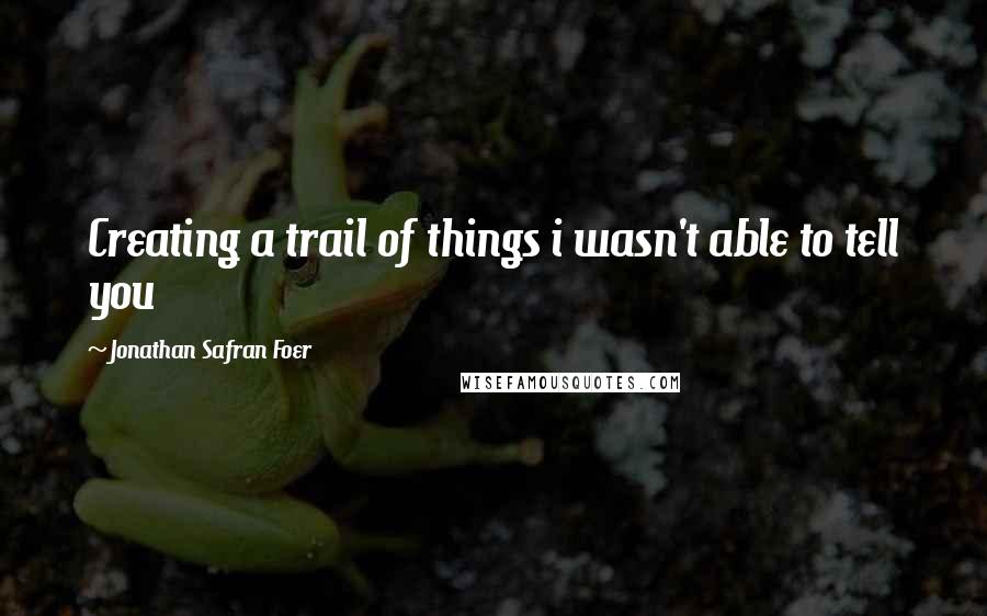 Jonathan Safran Foer Quotes: Creating a trail of things i wasn't able to tell you