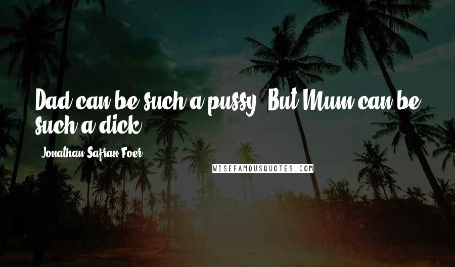 Jonathan Safran Foer Quotes: Dad can be such a pussy. But Mum can be such a dick.