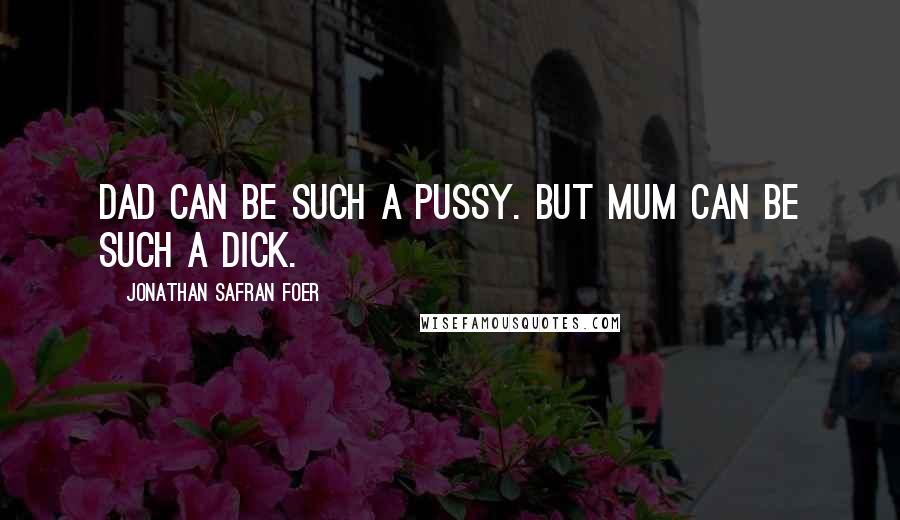 Jonathan Safran Foer Quotes: Dad can be such a pussy. But Mum can be such a dick.