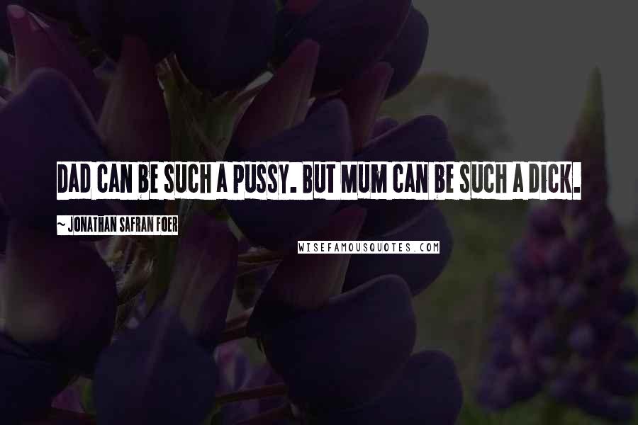Jonathan Safran Foer Quotes: Dad can be such a pussy. But Mum can be such a dick.