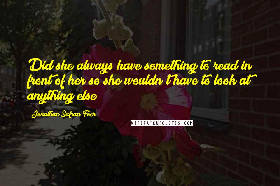 Jonathan Safran Foer Quotes: Did she always have something to read in front of her so she wouldn't have to look at anything else?