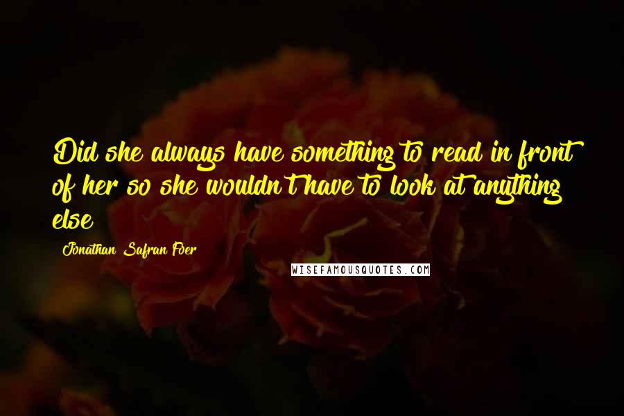 Jonathan Safran Foer Quotes: Did she always have something to read in front of her so she wouldn't have to look at anything else?