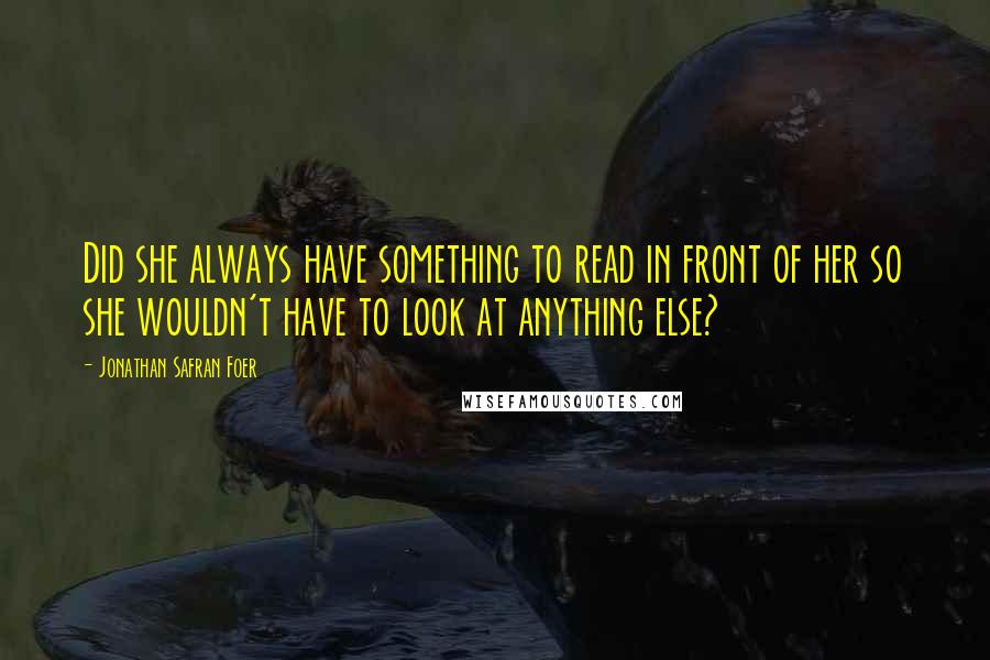 Jonathan Safran Foer Quotes: Did she always have something to read in front of her so she wouldn't have to look at anything else?