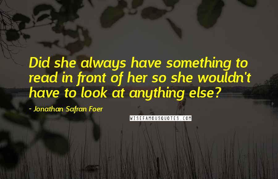 Jonathan Safran Foer Quotes: Did she always have something to read in front of her so she wouldn't have to look at anything else?