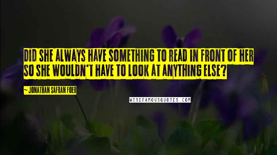 Jonathan Safran Foer Quotes: Did she always have something to read in front of her so she wouldn't have to look at anything else?