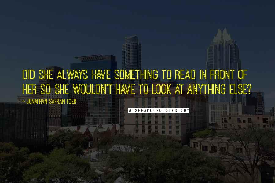 Jonathan Safran Foer Quotes: Did she always have something to read in front of her so she wouldn't have to look at anything else?