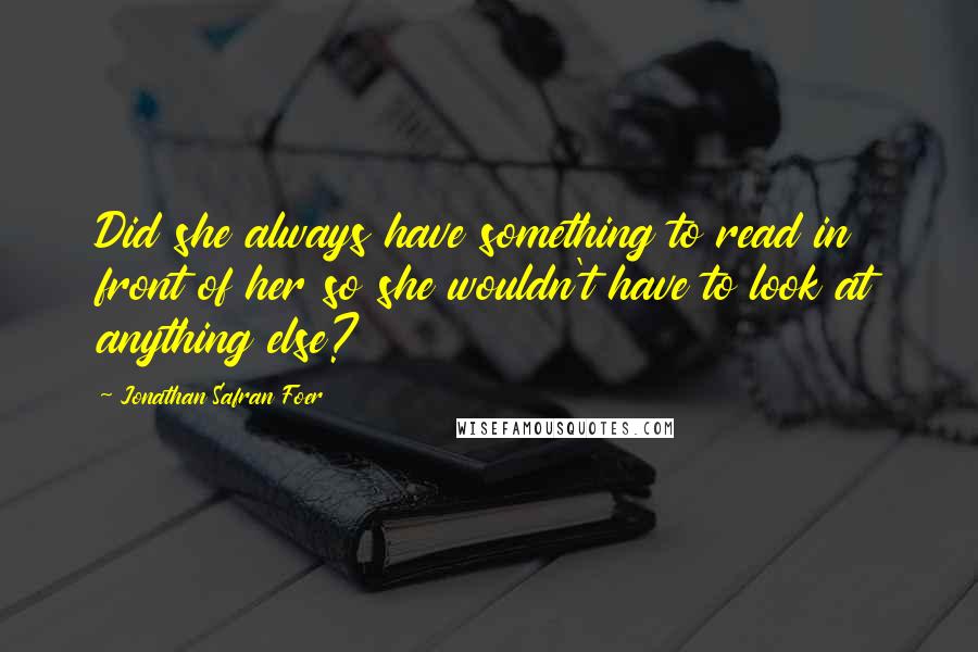 Jonathan Safran Foer Quotes: Did she always have something to read in front of her so she wouldn't have to look at anything else?