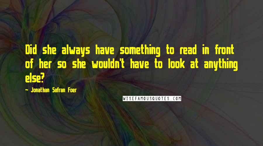 Jonathan Safran Foer Quotes: Did she always have something to read in front of her so she wouldn't have to look at anything else?