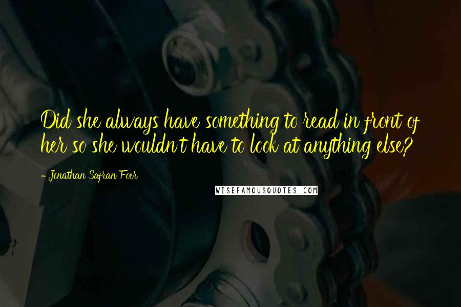 Jonathan Safran Foer Quotes: Did she always have something to read in front of her so she wouldn't have to look at anything else?