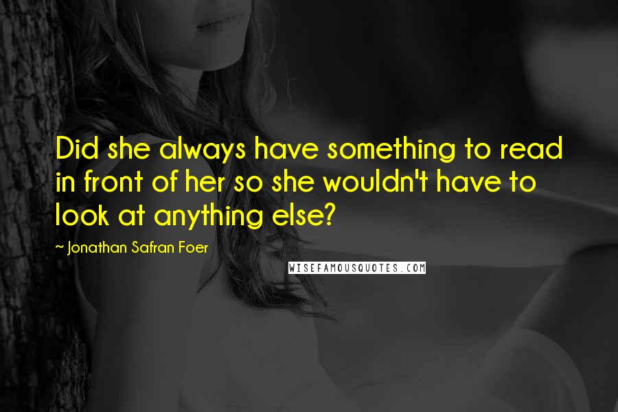 Jonathan Safran Foer Quotes: Did she always have something to read in front of her so she wouldn't have to look at anything else?