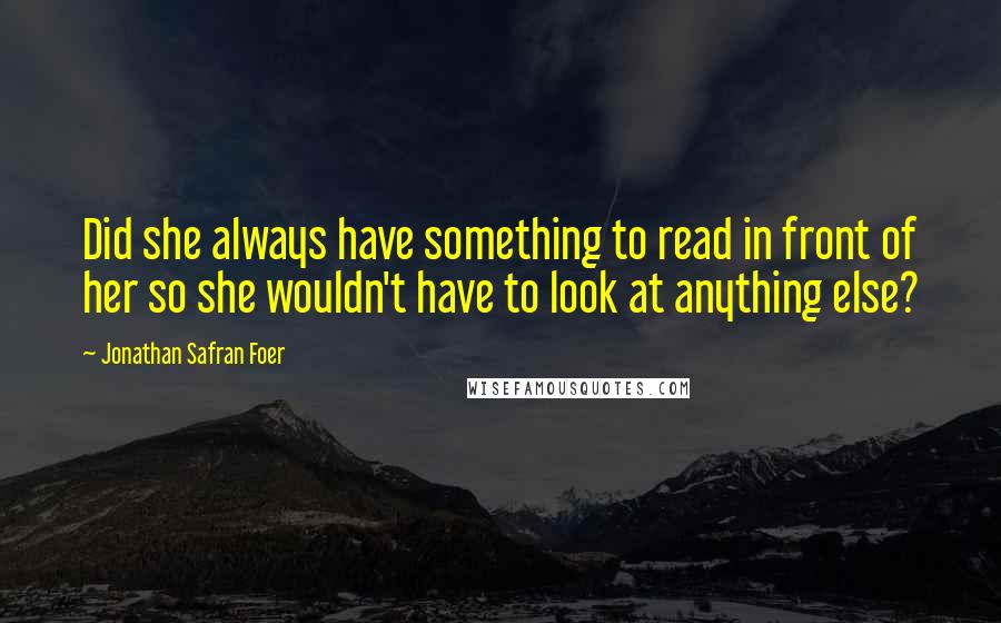 Jonathan Safran Foer Quotes: Did she always have something to read in front of her so she wouldn't have to look at anything else?