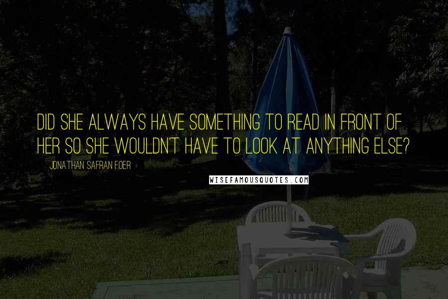 Jonathan Safran Foer Quotes: Did she always have something to read in front of her so she wouldn't have to look at anything else?