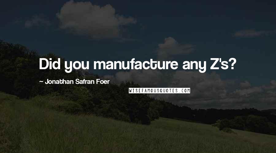 Jonathan Safran Foer Quotes: Did you manufacture any Z's?