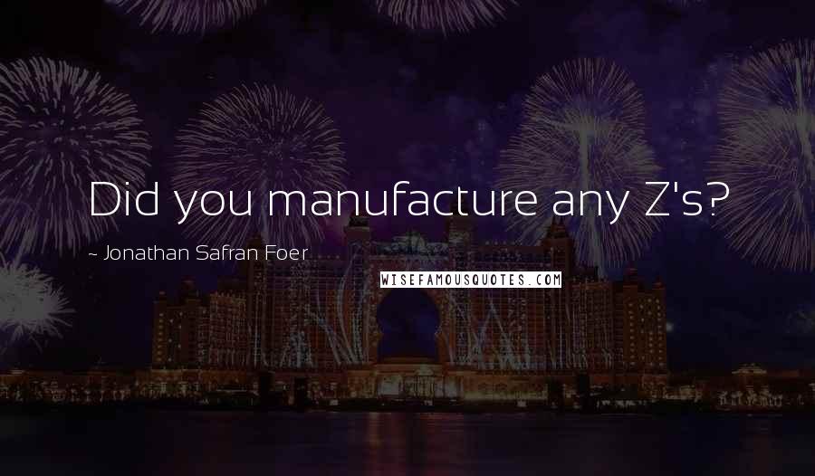 Jonathan Safran Foer Quotes: Did you manufacture any Z's?