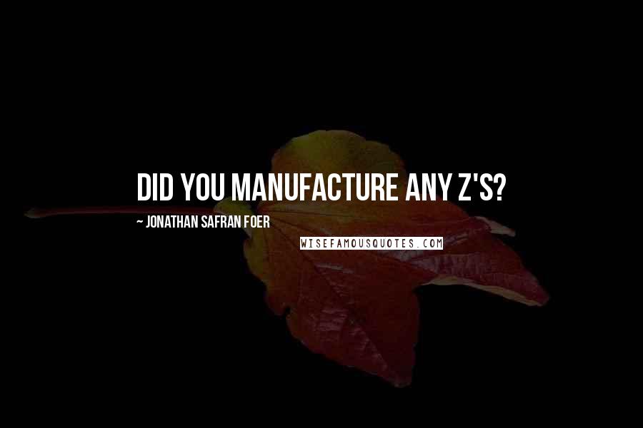 Jonathan Safran Foer Quotes: Did you manufacture any Z's?
