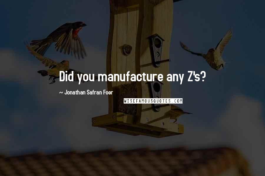 Jonathan Safran Foer Quotes: Did you manufacture any Z's?