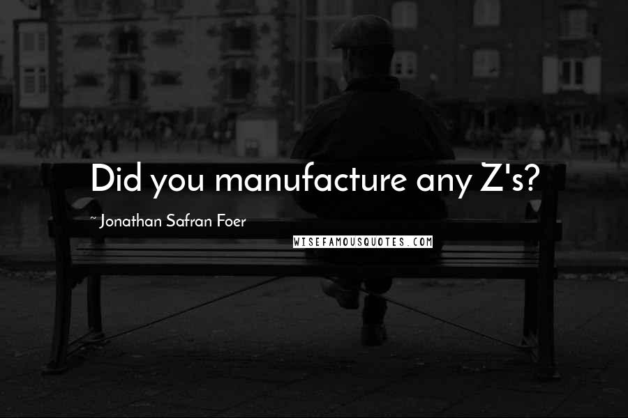 Jonathan Safran Foer Quotes: Did you manufacture any Z's?