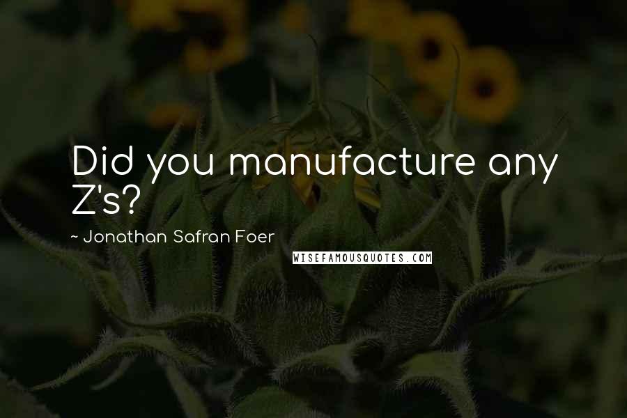 Jonathan Safran Foer Quotes: Did you manufacture any Z's?