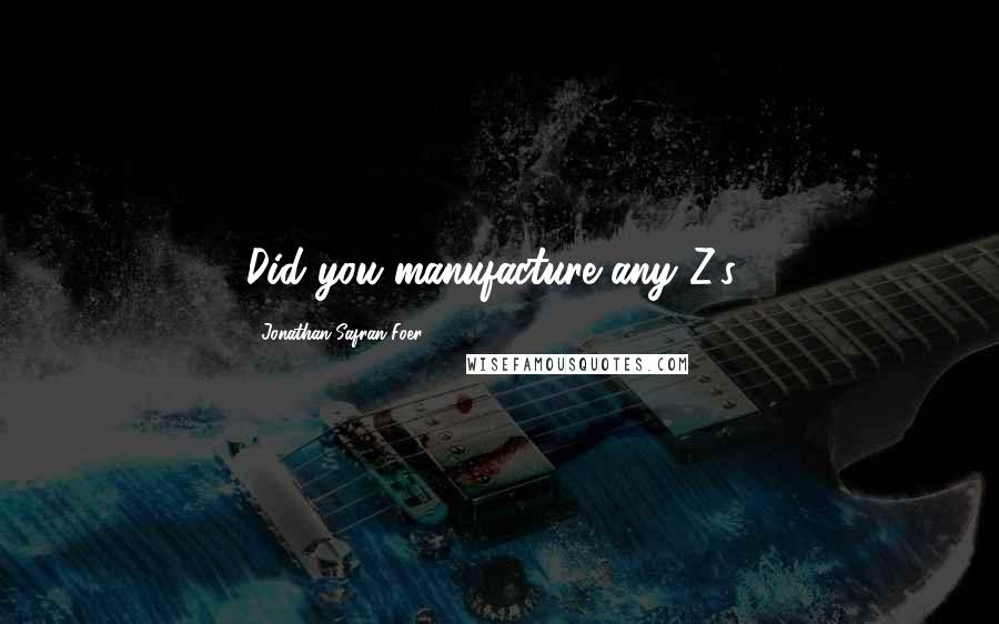 Jonathan Safran Foer Quotes: Did you manufacture any Z's?