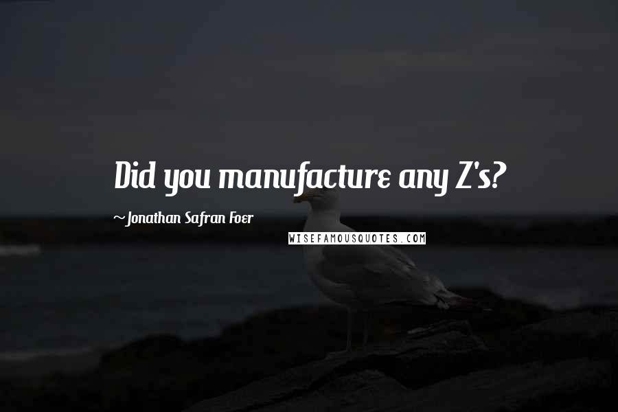 Jonathan Safran Foer Quotes: Did you manufacture any Z's?