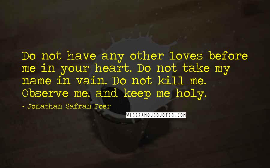 Jonathan Safran Foer Quotes: Do not have any other loves before me in your heart. Do not take my name in vain. Do not kill me. Observe me, and keep me holy.