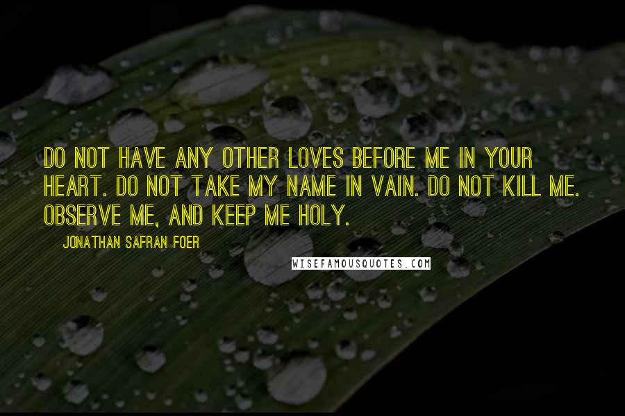 Jonathan Safran Foer Quotes: Do not have any other loves before me in your heart. Do not take my name in vain. Do not kill me. Observe me, and keep me holy.