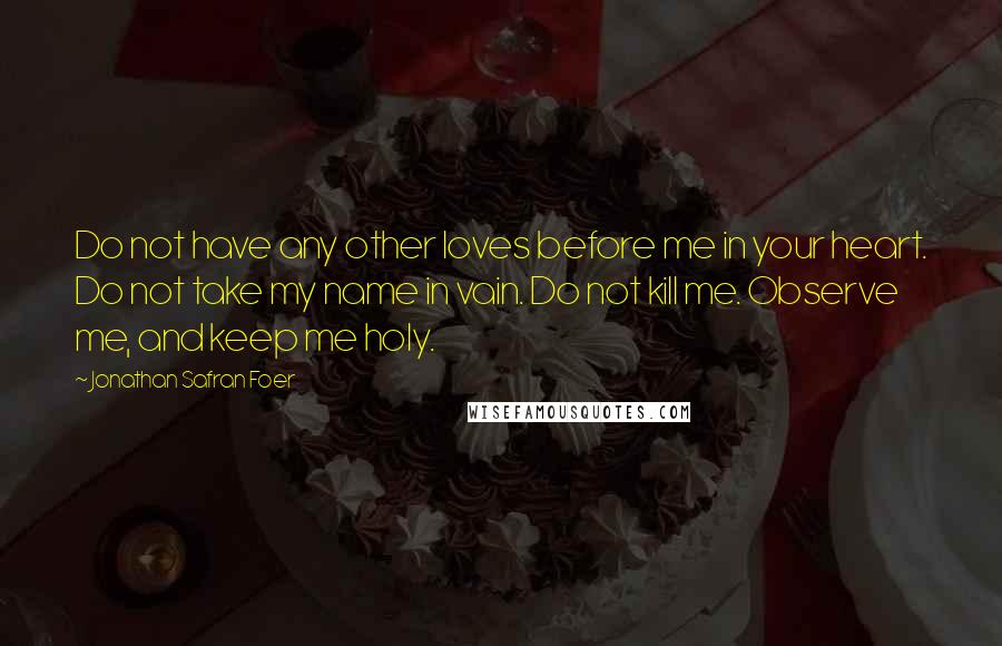 Jonathan Safran Foer Quotes: Do not have any other loves before me in your heart. Do not take my name in vain. Do not kill me. Observe me, and keep me holy.