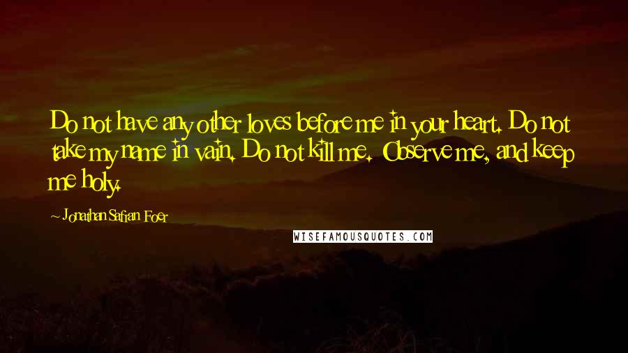 Jonathan Safran Foer Quotes: Do not have any other loves before me in your heart. Do not take my name in vain. Do not kill me. Observe me, and keep me holy.