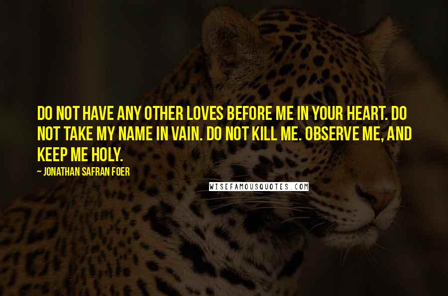 Jonathan Safran Foer Quotes: Do not have any other loves before me in your heart. Do not take my name in vain. Do not kill me. Observe me, and keep me holy.