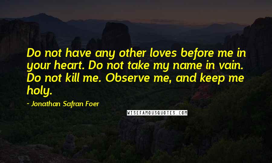 Jonathan Safran Foer Quotes: Do not have any other loves before me in your heart. Do not take my name in vain. Do not kill me. Observe me, and keep me holy.