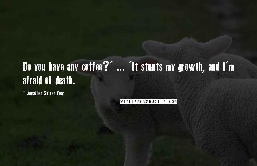 Jonathan Safran Foer Quotes: Do you have any coffee?' ... 'It stunts my growth, and I'm afraid of death.