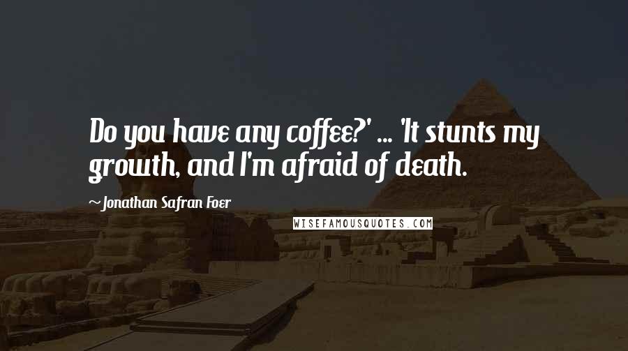 Jonathan Safran Foer Quotes: Do you have any coffee?' ... 'It stunts my growth, and I'm afraid of death.
