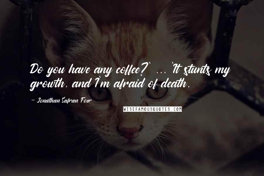 Jonathan Safran Foer Quotes: Do you have any coffee?' ... 'It stunts my growth, and I'm afraid of death.