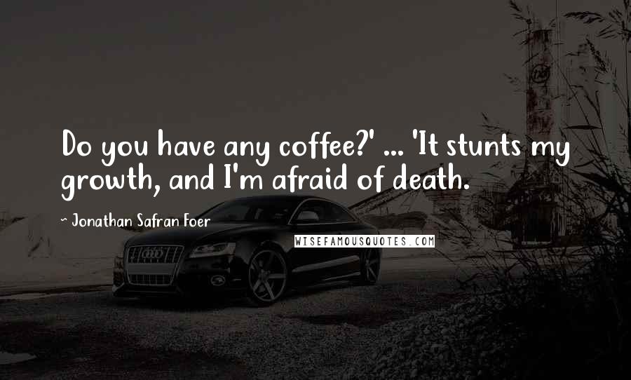 Jonathan Safran Foer Quotes: Do you have any coffee?' ... 'It stunts my growth, and I'm afraid of death.