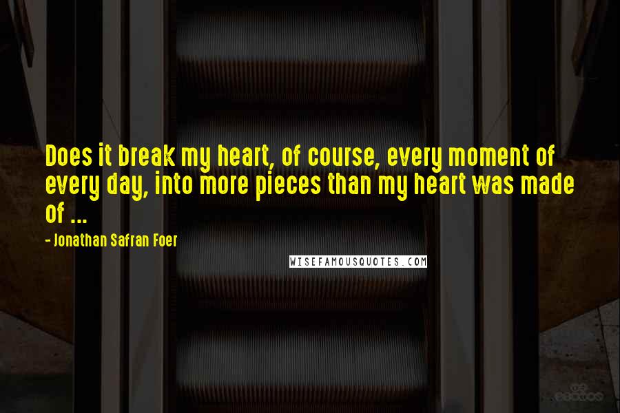 Jonathan Safran Foer Quotes: Does it break my heart, of course, every moment of every day, into more pieces than my heart was made of ...