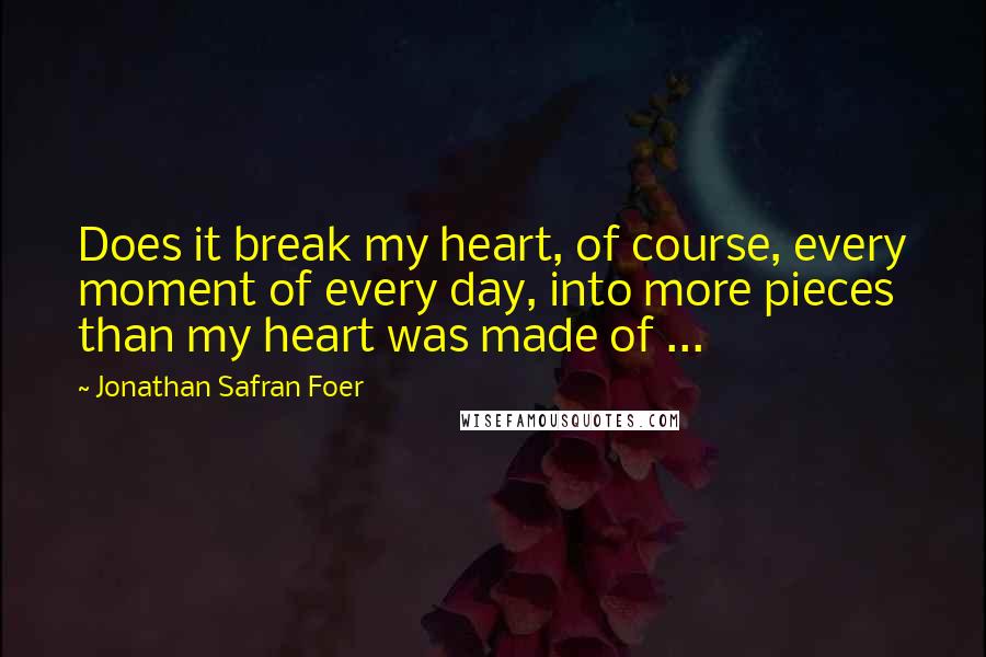 Jonathan Safran Foer Quotes: Does it break my heart, of course, every moment of every day, into more pieces than my heart was made of ...