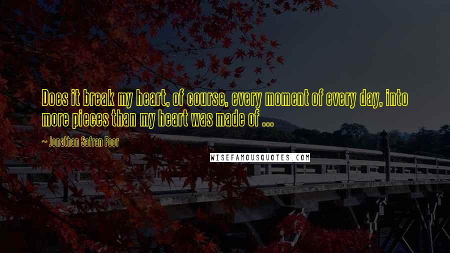 Jonathan Safran Foer Quotes: Does it break my heart, of course, every moment of every day, into more pieces than my heart was made of ...