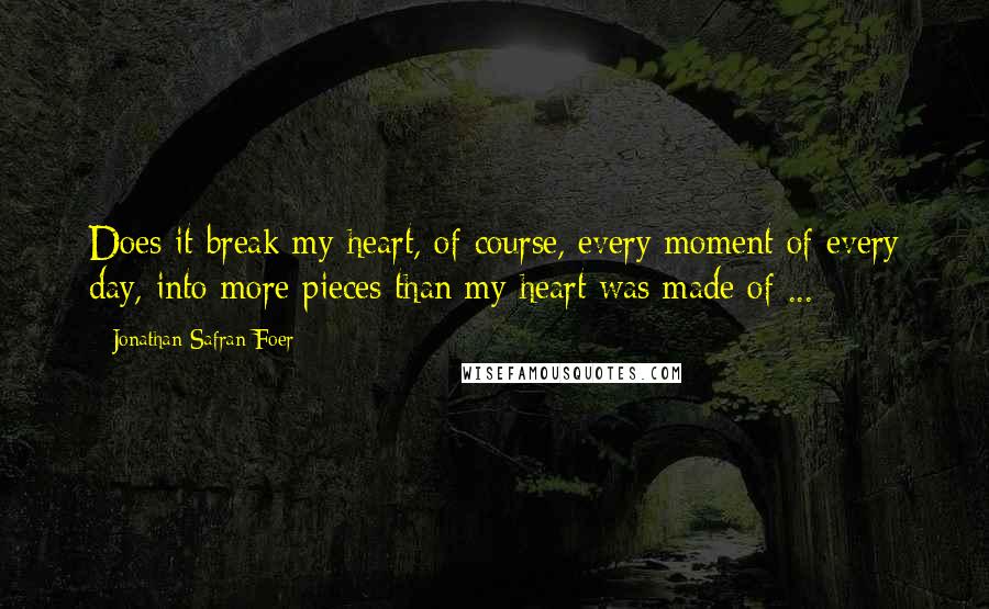 Jonathan Safran Foer Quotes: Does it break my heart, of course, every moment of every day, into more pieces than my heart was made of ...