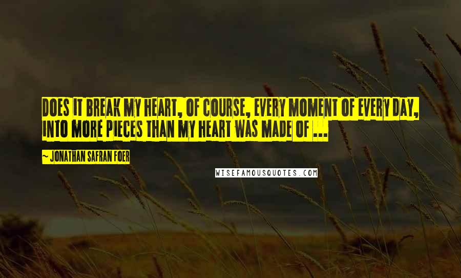 Jonathan Safran Foer Quotes: Does it break my heart, of course, every moment of every day, into more pieces than my heart was made of ...