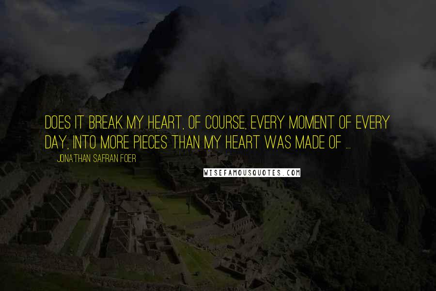 Jonathan Safran Foer Quotes: Does it break my heart, of course, every moment of every day, into more pieces than my heart was made of ...