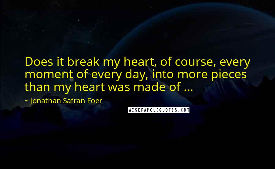 Jonathan Safran Foer Quotes: Does it break my heart, of course, every moment of every day, into more pieces than my heart was made of ...