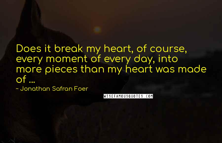 Jonathan Safran Foer Quotes: Does it break my heart, of course, every moment of every day, into more pieces than my heart was made of ...