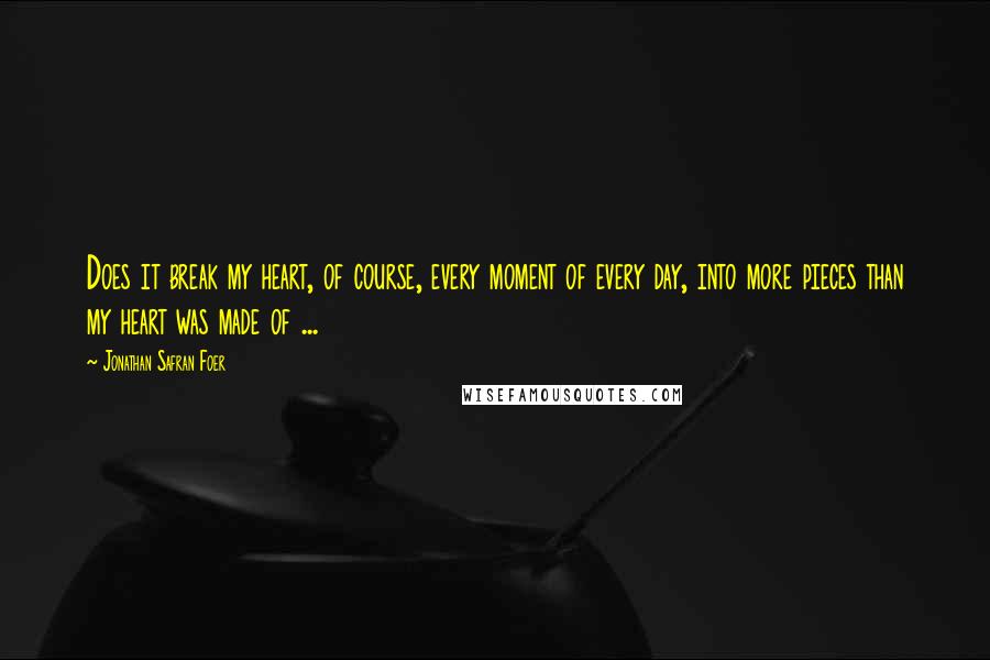 Jonathan Safran Foer Quotes: Does it break my heart, of course, every moment of every day, into more pieces than my heart was made of ...