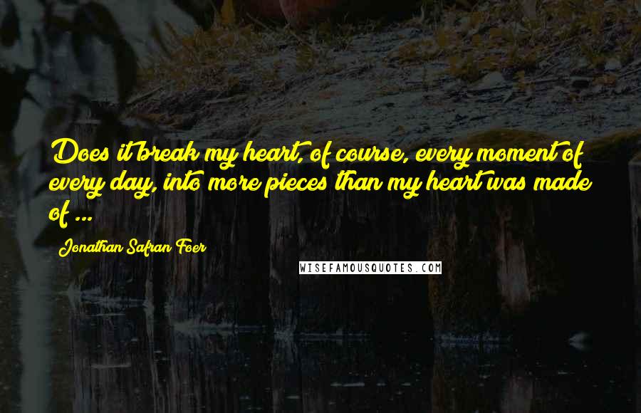 Jonathan Safran Foer Quotes: Does it break my heart, of course, every moment of every day, into more pieces than my heart was made of ...