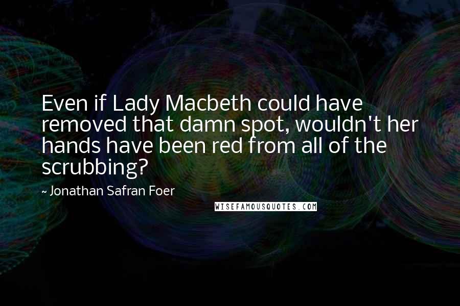 Jonathan Safran Foer Quotes: Even if Lady Macbeth could have removed that damn spot, wouldn't her hands have been red from all of the scrubbing?